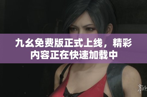 九幺免费版正式上线，精彩内容正在快速加载中