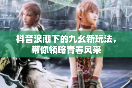 抖音浪潮下的九幺新玩法，带你领略青春风采
