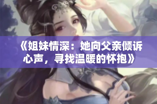 《姐妹情深：她向父亲倾诉心声，寻找温暖的怀抱》