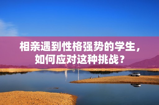 相亲遇到性格强势的学生，如何应对这种挑战？