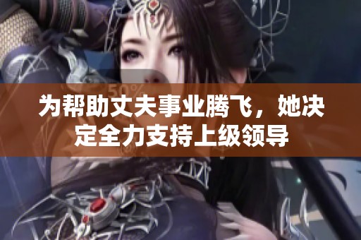 为帮助丈夫事业腾飞，她决定全力支持上级领导