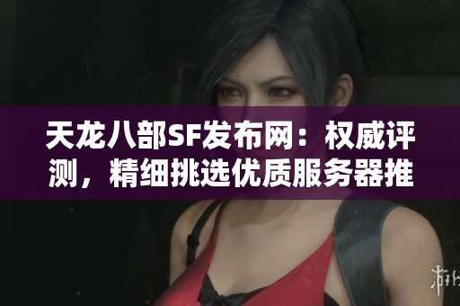 天龙八部SF发布网：权威评测，精细挑选优质服务器推荐