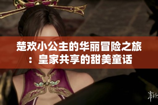 楚欢小公主的华丽冒险之旅：皇家共享的甜美童话