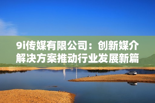 9i传媒有限公司：创新媒介解决方案推动行业发展新篇章