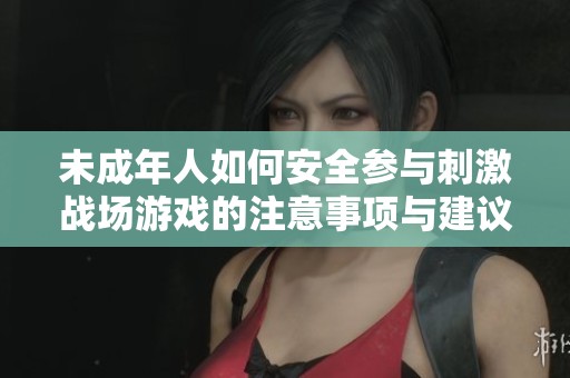 未成年人如何安全参与刺激战场游戏的注意事项与建议