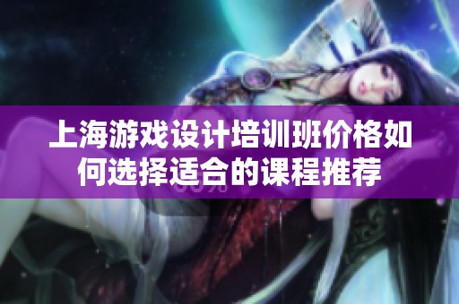 上海游戏设计培训班价格如何选择适合的课程推荐