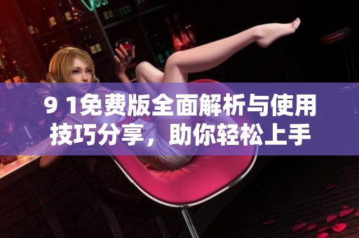 9 1免费版全面解析与使用技巧分享，助你轻松上手