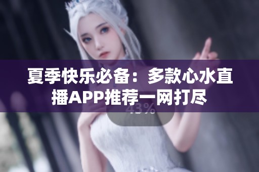 夏季快乐必备：多款心水直播APP推荐一网打尽