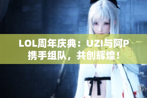 LOL周年庆典：UZI与阿P携手组队，共创辉煌！