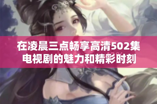 在凌晨三点畅享高清502集电视剧的魅力和精彩时刻