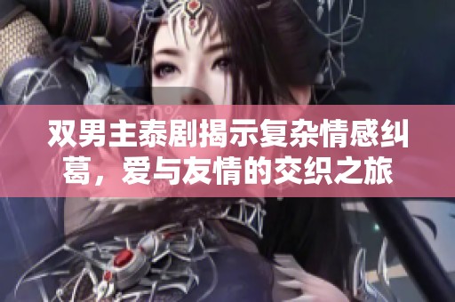 双男主泰剧揭示复杂情感纠葛，爱与友情的交织之旅
