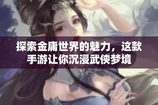 探索金庸世界的魅力，这款手游让你沉浸武侠梦境