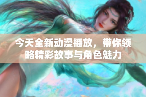 今天全新动漫播放，带你领略精彩故事与角色魅力