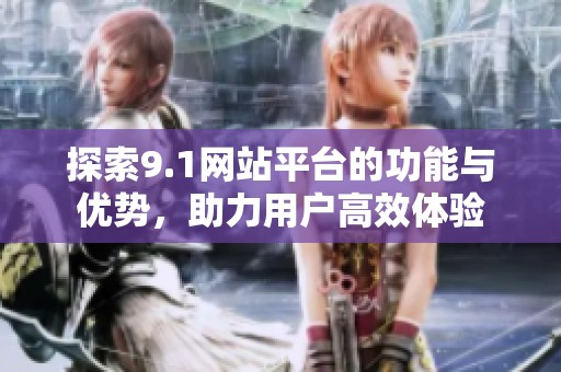 探索9.1网站平台的功能与优势，助力用户高效体验
