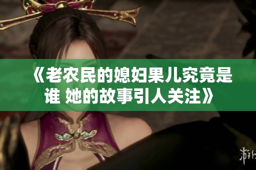 《老农民的媳妇果儿究竟是谁 她的故事引人关注》