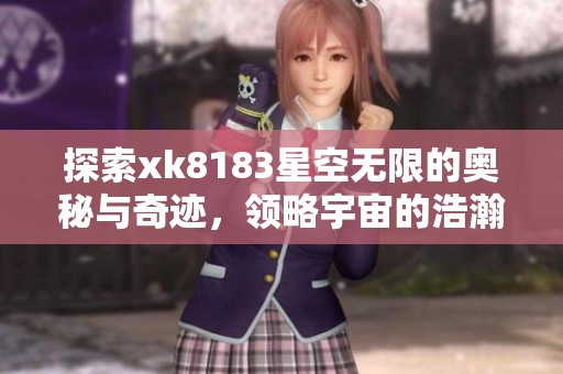 探索xk8183星空无限的奥秘与奇迹，领略宇宙的浩瀚与美丽