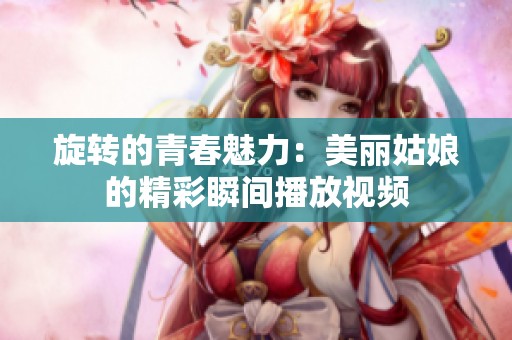 旋转的青春魅力：美丽姑娘的精彩瞬间播放视频