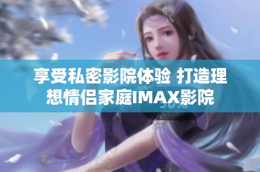享受私密影院体验 打造理想情侣家庭IMAX影院