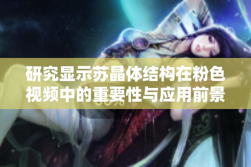 研究显示苏晶体结构在粉色视频中的重要性与应用前景