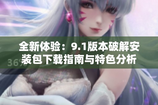 全新体验：9.1版本破解安装包下载指南与特色分析