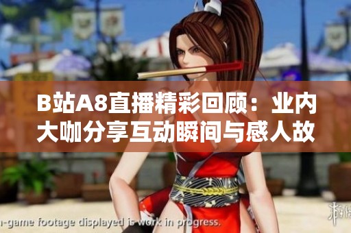 B站A8直播精彩回顾：业内大咖分享互动瞬间与感人故事