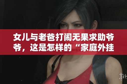 女儿与老爸打闹无果求助爷爷，这是怎样的“家庭外挂”游戏？