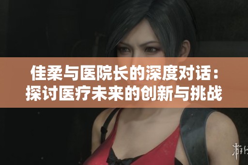 佳柔与医院长的深度对话：探讨医疗未来的创新与挑战