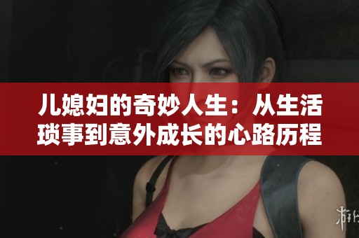 儿媳妇的奇妙人生：从生活琐事到意外成长的心路历程
