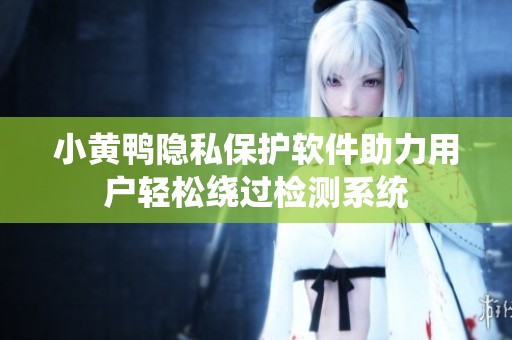 小黄鸭隐私保护软件助力用户轻松绕过检测系统