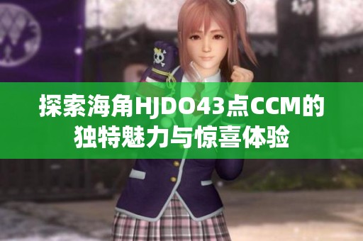 探索海角HJDO43点CCM的独特魅力与惊喜体验