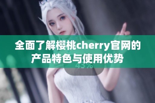 全面了解樱桃cherry官网的产品特色与使用优势