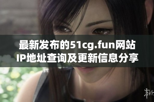最新发布的51cg.fun网站IP地址查询及更新信息分享