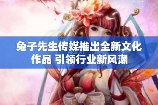 兔子先生传媒推出全新文化作品 引领行业新风潮
