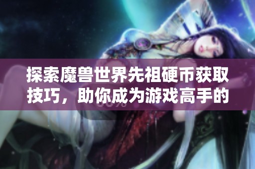 探索魔兽世界先祖硬币获取技巧，助你成为游戏高手的必备指南