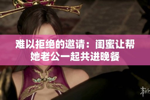 难以拒绝的邀请：闺蜜让帮她老公一起共进晚餐
