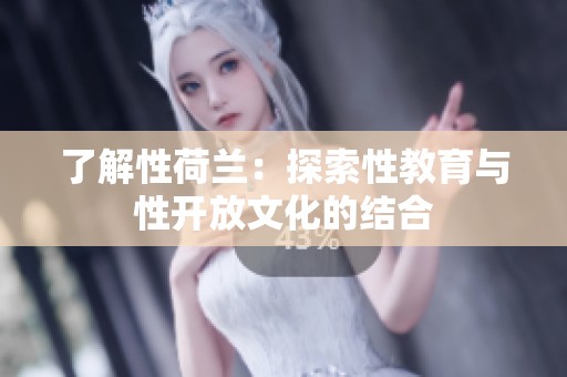 了解性荷兰：探索性教育与性开放文化的结合