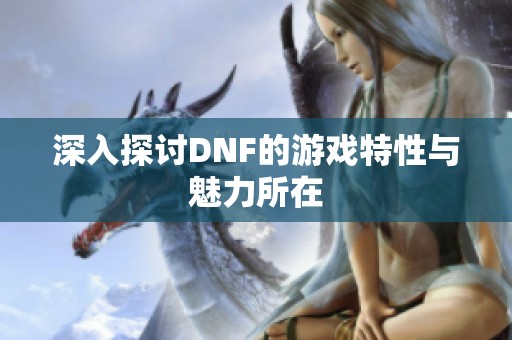 深入探讨DNF的游戏特性与魅力所在