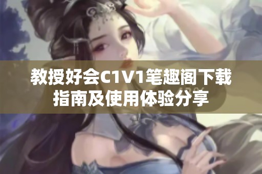 教授好会C1V1笔趣阁下载指南及使用体验分享