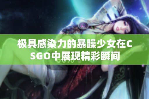 极具感染力的暴躁少女在CSGO中展现精彩瞬间
