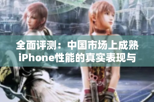 全面评测：中国市场上成熟iPhone性能的真实表现与分析