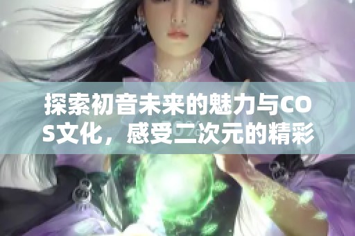 探索初音未来的魅力与COS文化，感受二次元的精彩世界