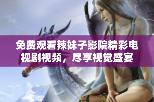 免费观看辣妹子影院精彩电视剧视频，尽享视觉盛宴