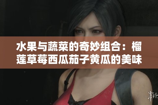 水果与蔬菜的奇妙组合：榴莲草莓西瓜茄子黄瓜的美味搭配探索