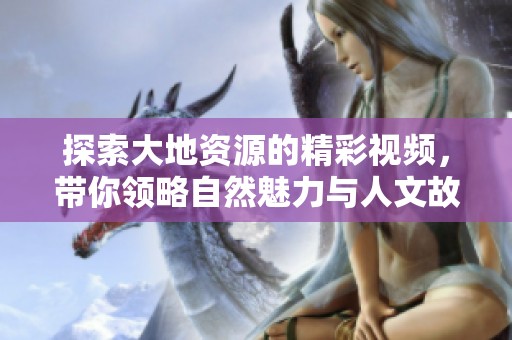 探索大地资源的精彩视频，带你领略自然魅力与人文故事