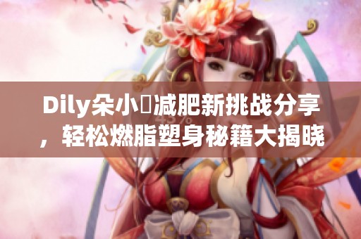 Dily朵小雲减肥新挑战分享，轻松燃脂塑身秘籍大揭晓