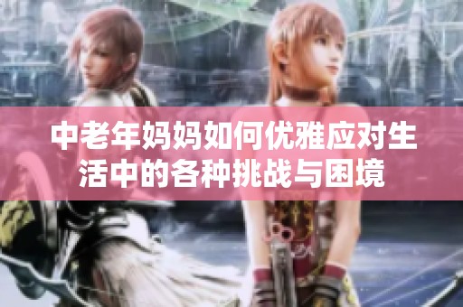 中老年妈妈如何优雅应对生活中的各种挑战与困境