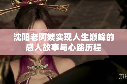 沈阳老阿姨实现人生巅峰的感人故事与心路历程