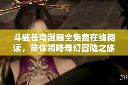 斗破苍穹漫画全免费在线阅读，带你领略奇幻冒险之旅