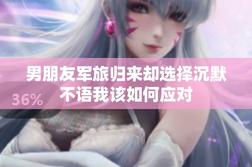 男朋友军旅归来却选择沉默不语我该如何应对