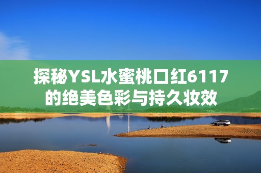 探秘YSL水蜜桃口红6117的绝美色彩与持久妆效